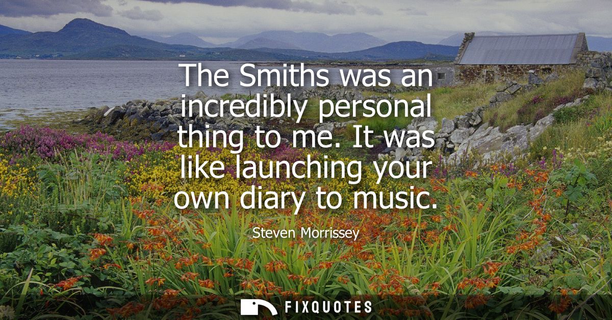 The Smiths was an incredibly personal thing to me. It was like launching your own diary to music