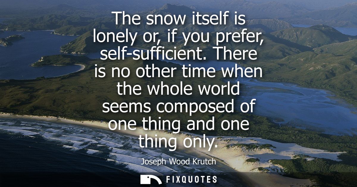 The snow itself is lonely or, if you prefer, self-sufficient. There is no other time when the whole world seems composed