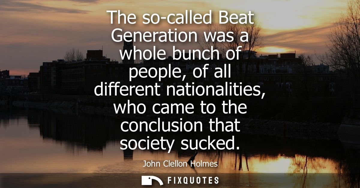 The so-called Beat Generation was a whole bunch of people, of all different nationalities, who came to the conclusion th