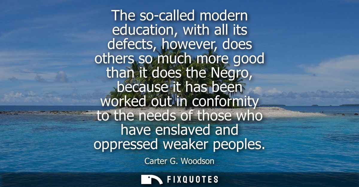 The so-called modern education, with all its defects, however, does others so much more good than it does the Negro, bec