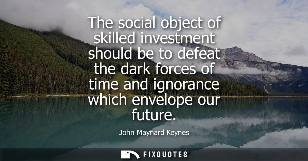 The social object of skilled investment should be to defeat the dark forces of time and ignorance which envelope our fut