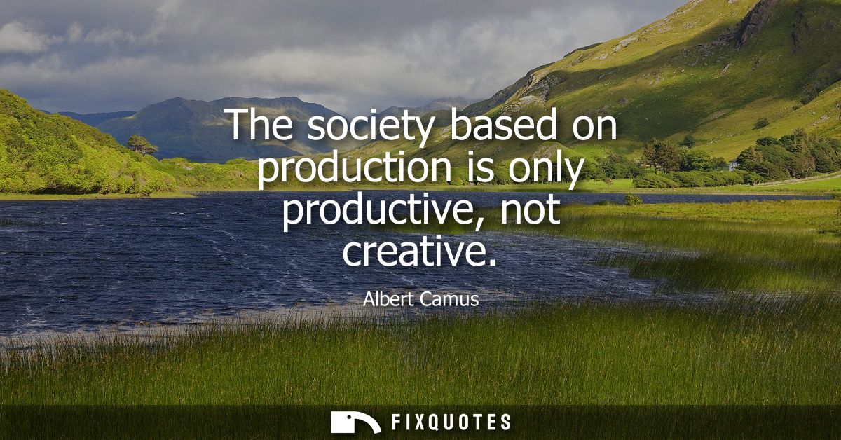 The society based on production is only productive, not creative - Albert Camus