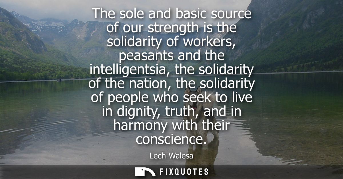 The sole and basic source of our strength is the solidarity of workers, peasants and the intelligentsia, the solidarity 