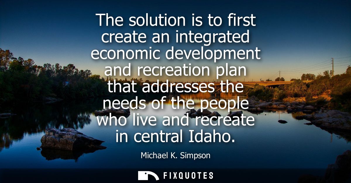 The solution is to first create an integrated economic development and recreation plan that addresses the needs of the p