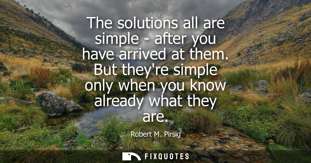 The solutions all are simple - after you have arrived at them. But theyre simple only when you know already what they ar