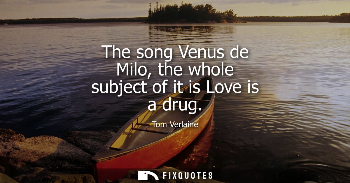 The song Venus de Milo, the whole subject of it is Love is a drug