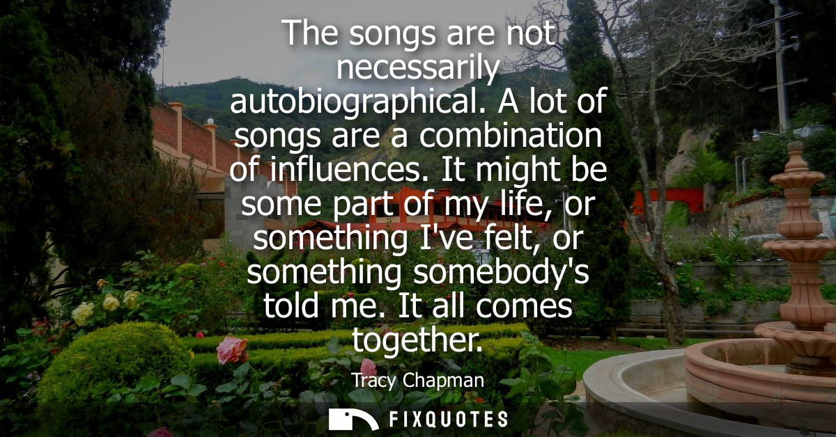 The songs are not necessarily autobiographical. A lot of songs are a combination of influences. It might be some part of