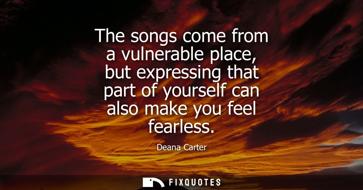 The songs come from a vulnerable place, but expressing that part of yourself can also make you feel fearless