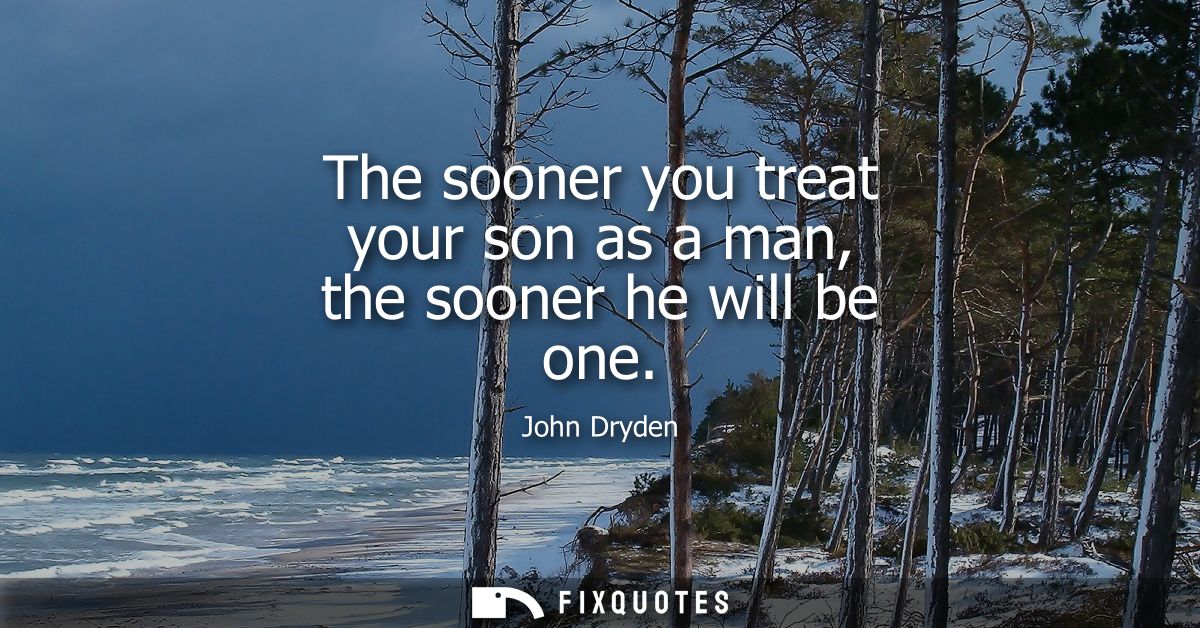 The sooner you treat your son as a man, the sooner he will be one