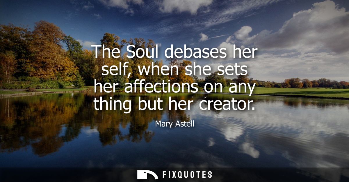 The Soul debases her self, when she sets her affections on any thing but her creator