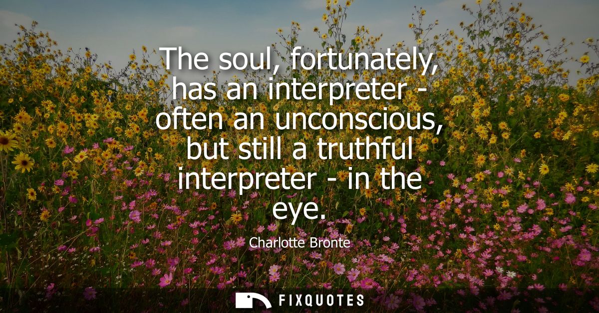 The soul, fortunately, has an interpreter - often an unconscious, but still a truthful interpreter - in the eye