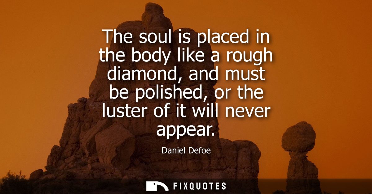 The soul is placed in the body like a rough diamond, and must be polished, or the luster of it will never appear