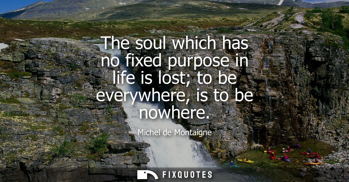 The soul which has no fixed purpose in life is lost to be everywhere, is to be nowhere