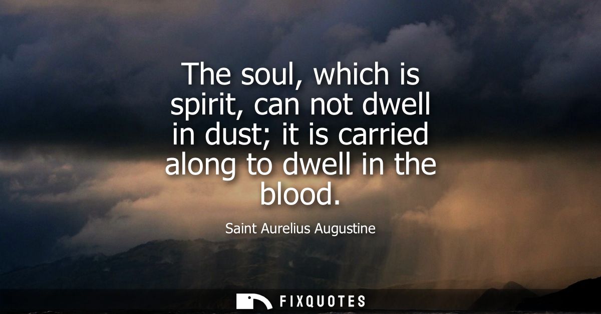 The soul, which is spirit, can not dwell in dust it is carried along to dwell in the blood