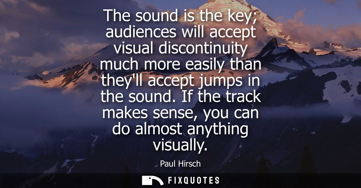 The sound is the key audiences will accept visual discontinuity much more easily than theyll accept jumps in the sound.