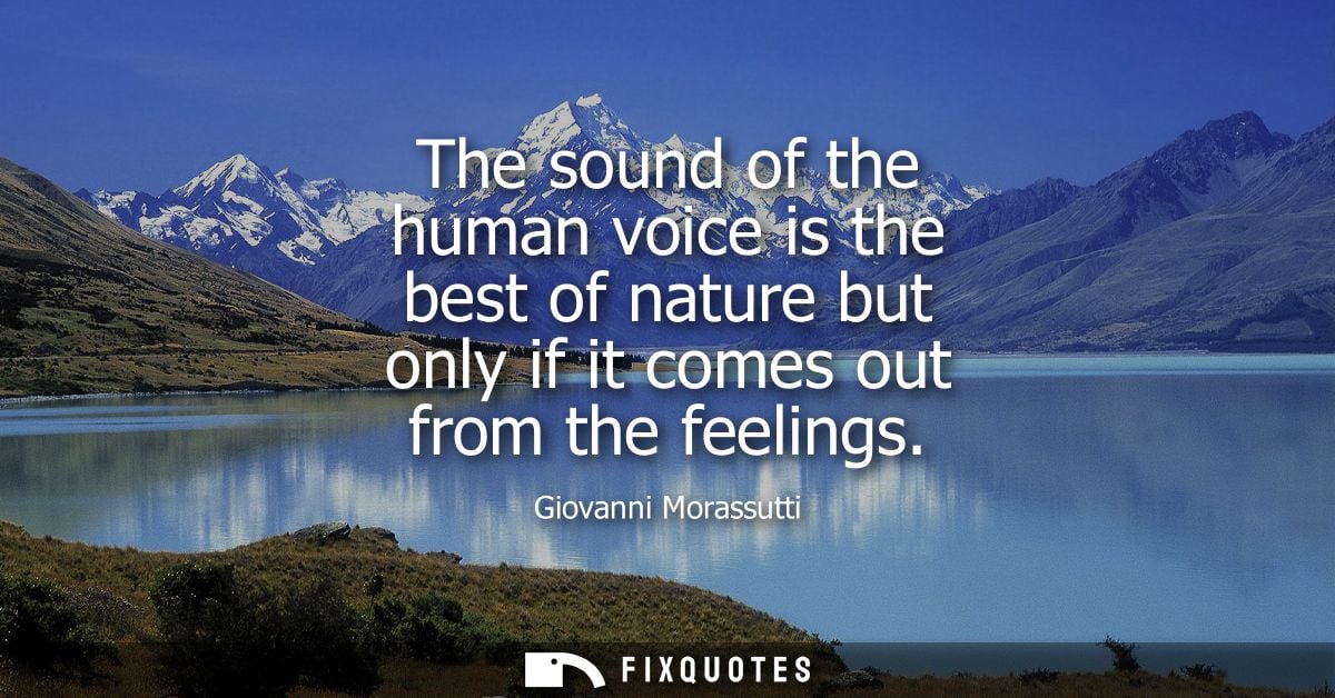 The sound of the human voice is the best of nature but only if it comes out from the feelings