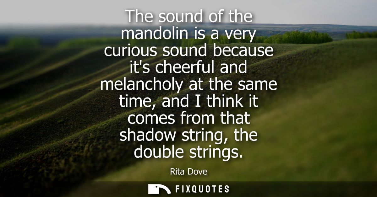 The sound of the mandolin is a very curious sound because its cheerful and melancholy at the same time, and I think it c