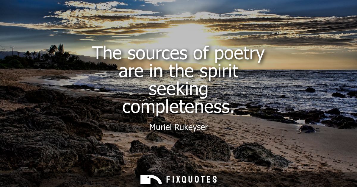 The sources of poetry are in the spirit seeking completeness