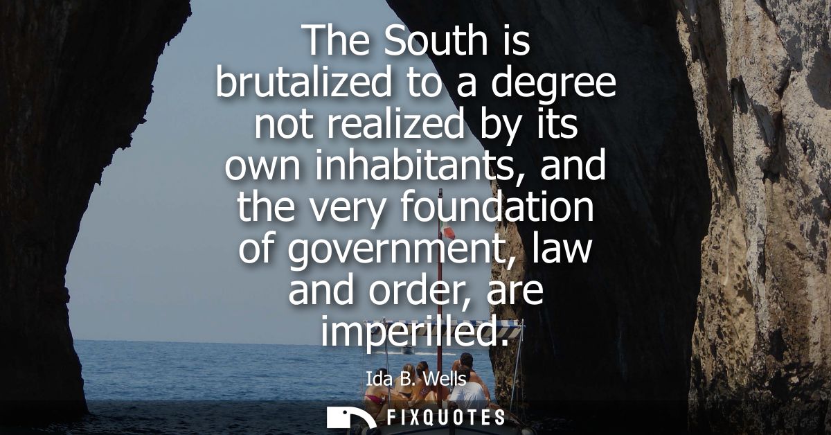 The South is brutalized to a degree not realized by its own inhabitants, and the very foundation of government, law and 
