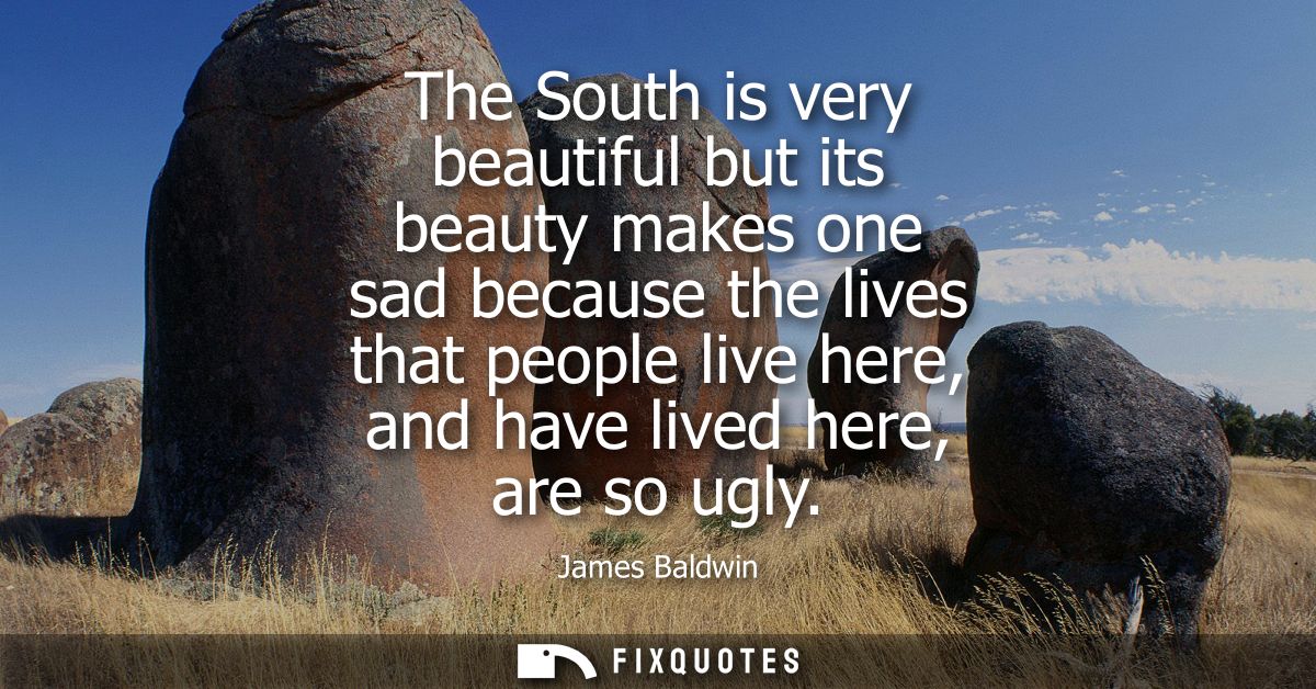 The South is very beautiful but its beauty makes one sad because the lives that people live here, and have lived here, a