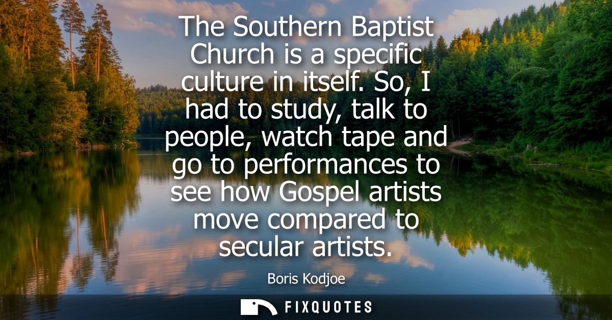 The Southern Baptist Church is a specific culture in itself. So, I had to study, talk to people, watch tape and go to pe