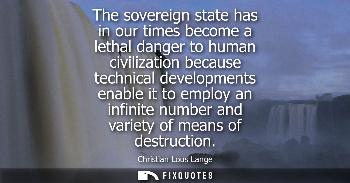 The sovereign state has in our times become a lethal danger to human civilization because technical developments enable 