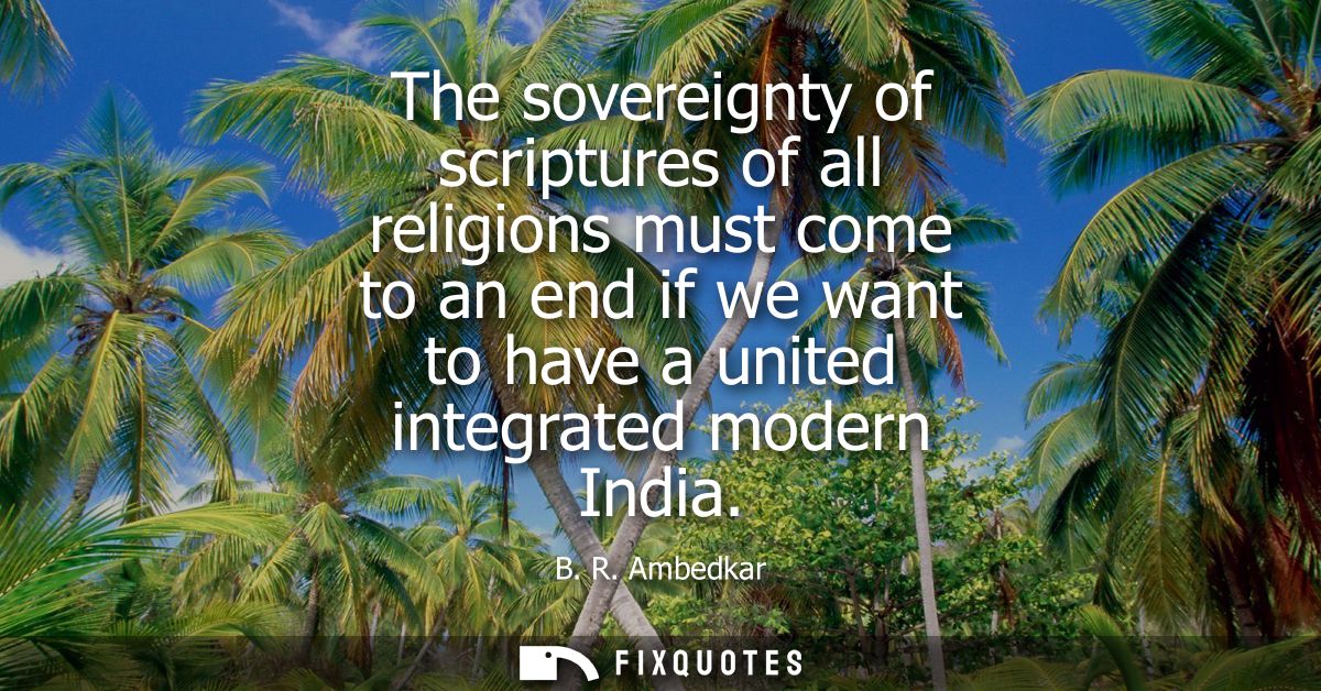 The sovereignty of scriptures of all religions must come to an end if we want to have a united integrated modern India
