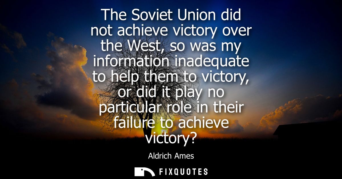 The Soviet Union did not achieve victory over the West, so was my information inadequate to help them to victory, or did