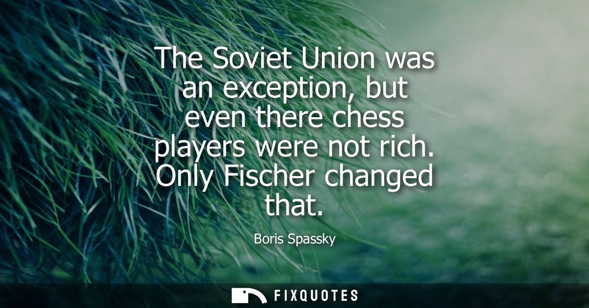 The Soviet Union was an exception, but even there chess players were not rich. Only Fischer changed that