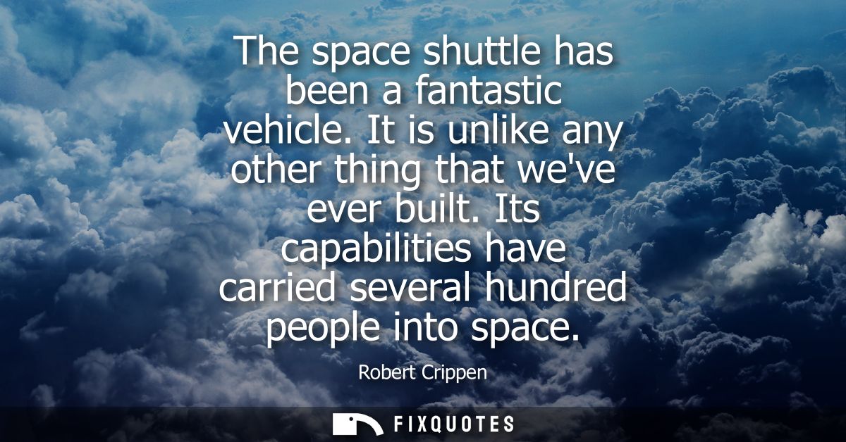 The space shuttle has been a fantastic vehicle. It is unlike any other thing that weve ever built. Its capabilities have