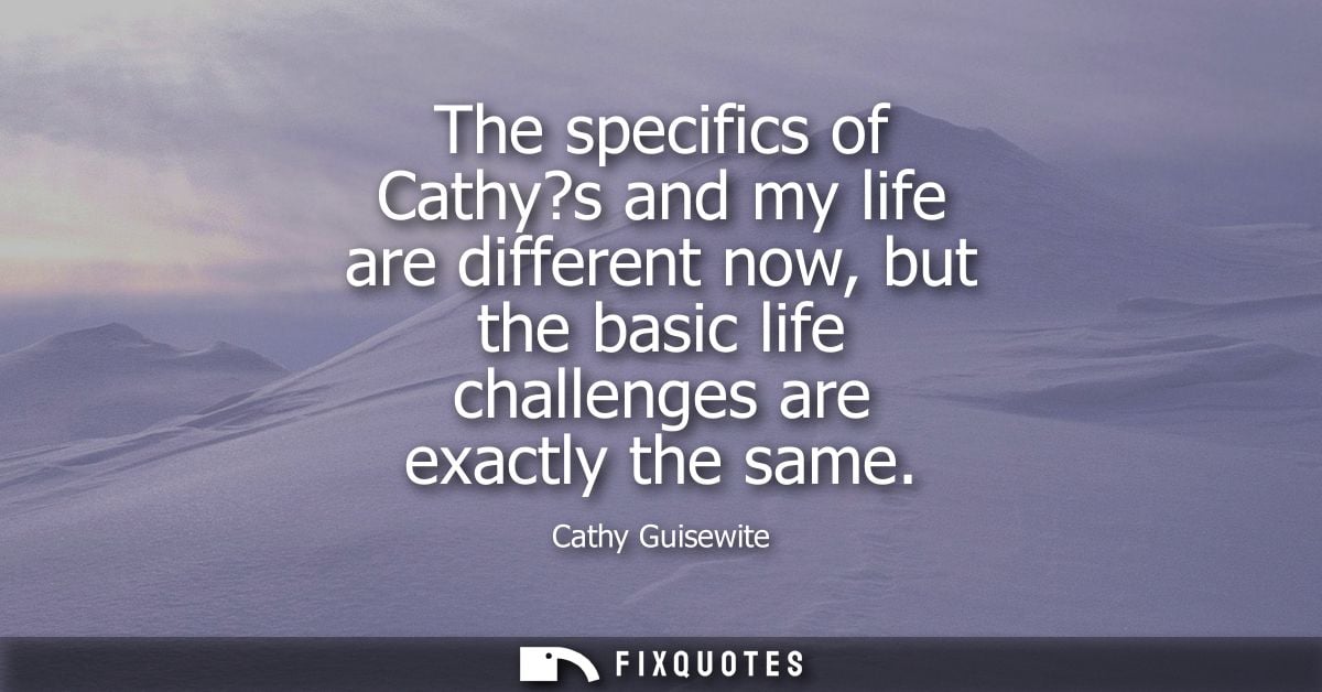 The specifics of Cathy?s and my life are different now, but the basic life challenges are exactly the same