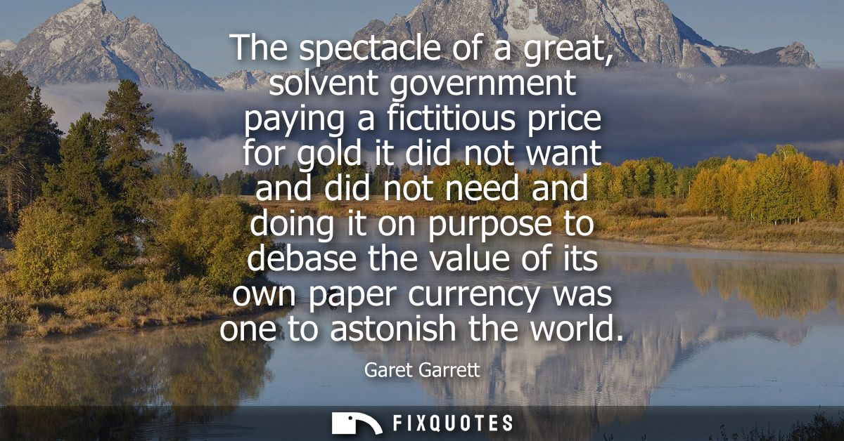 The spectacle of a great, solvent government paying a fictitious price for gold it did not want and did not need and doi