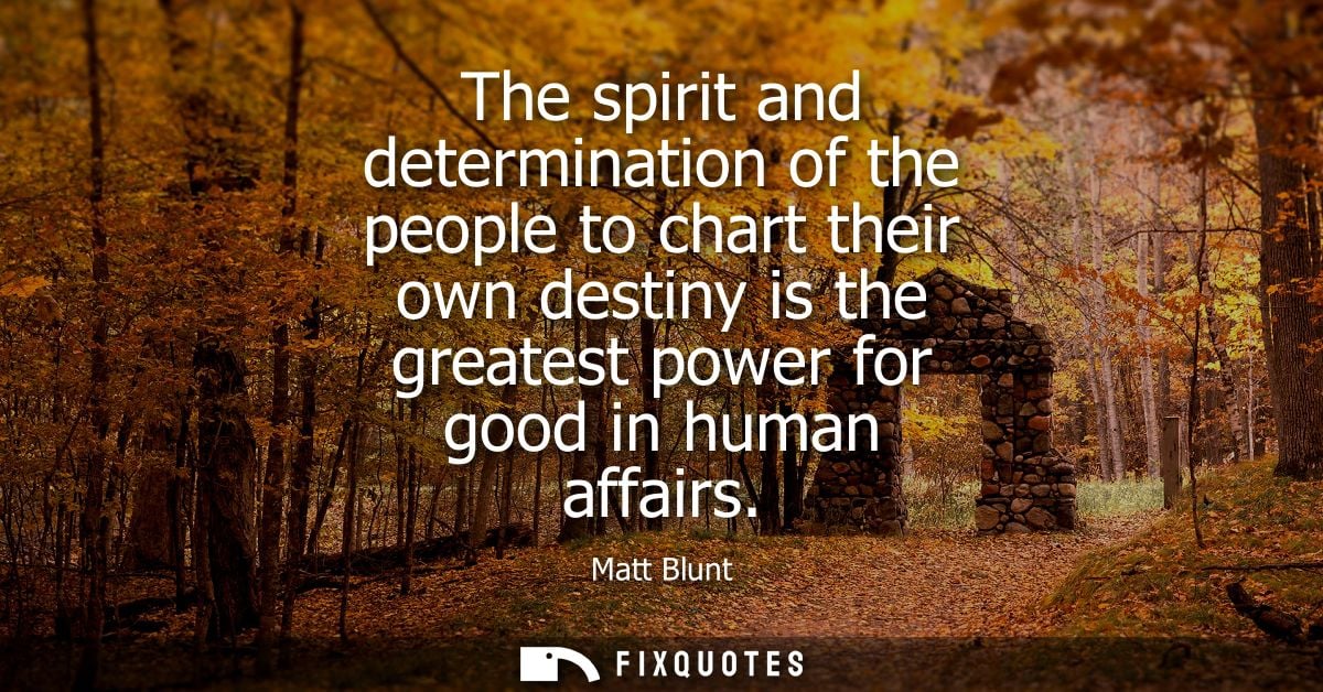 The spirit and determination of the people to chart their own destiny is the greatest power for good in human affairs