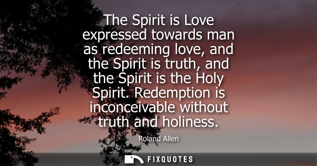 The Spirit is Love expressed towards man as redeeming love, and the Spirit is truth, and the Spirit is the Holy Spirit.