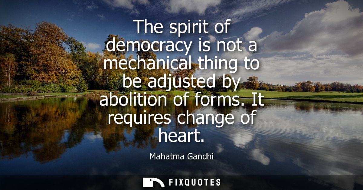 The spirit of democracy is not a mechanical thing to be adjusted by abolition of forms. It requires change of heart