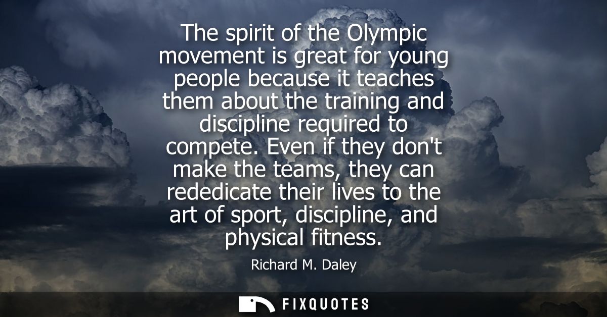 The spirit of the Olympic movement is great for young people because it teaches them about the training and discipline r