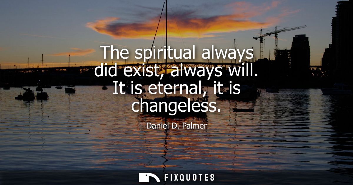 The spiritual always did exist, always will. It is eternal, it is changeless