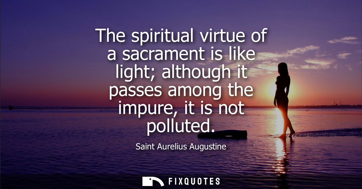 The spiritual virtue of a sacrament is like light although it passes among the impure, it is not polluted