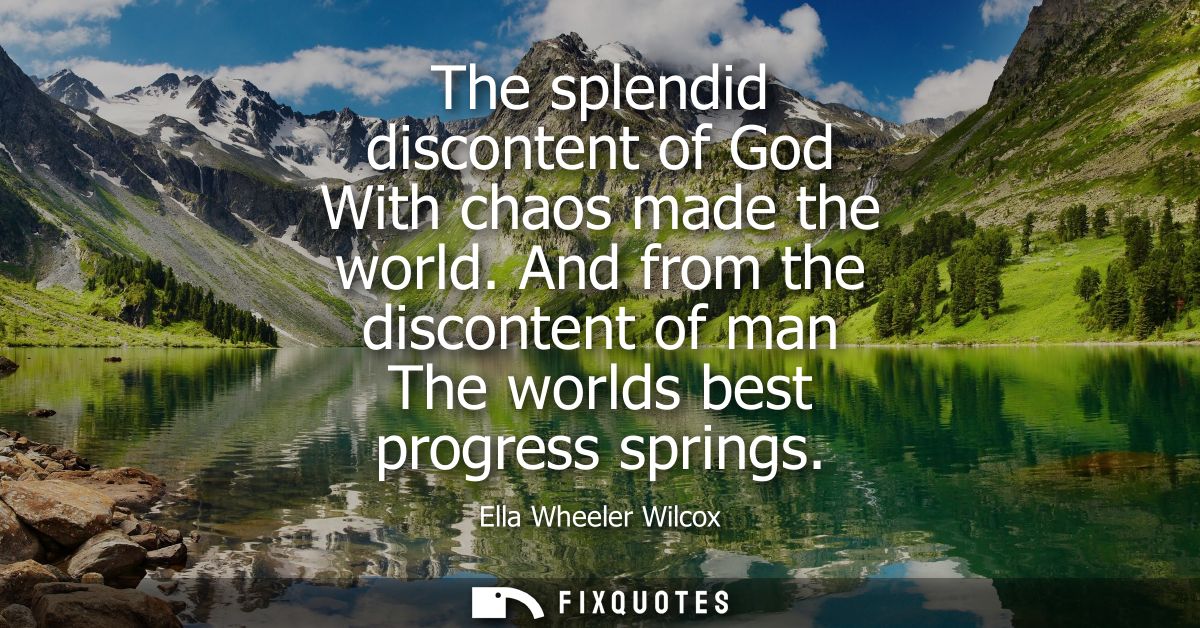 The splendid discontent of God With chaos made the world. And from the discontent of man The worlds best progress spring