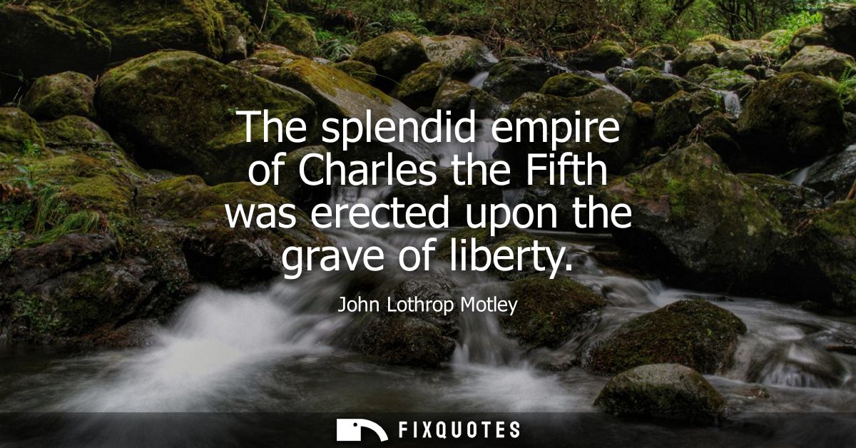 The splendid empire of Charles the Fifth was erected upon the grave of liberty