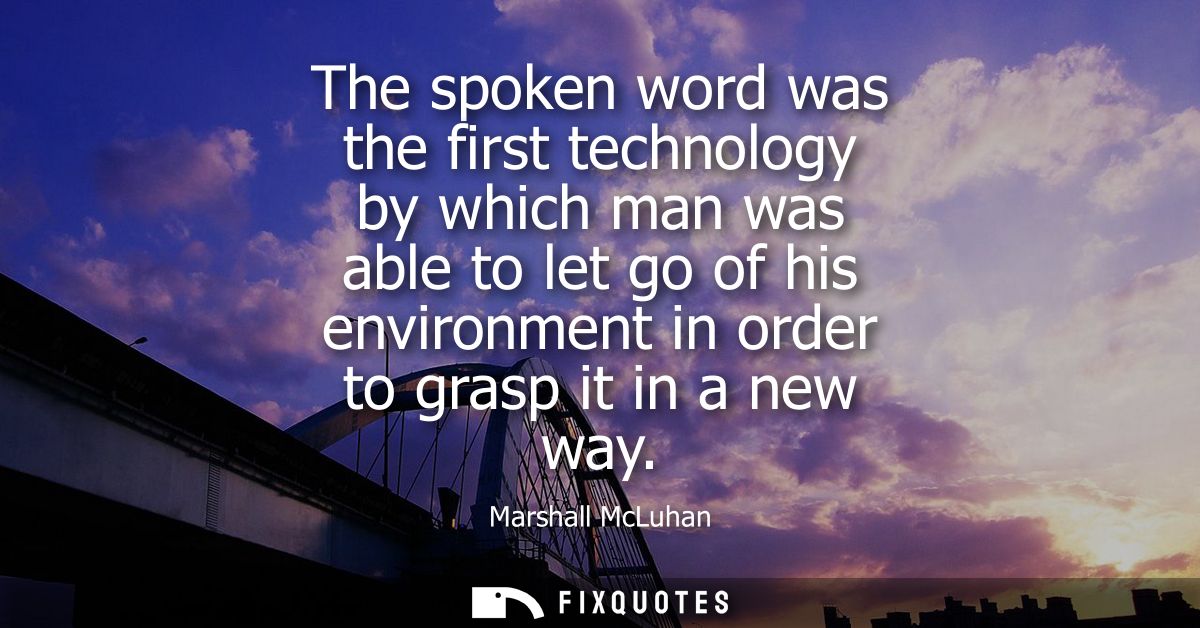 The spoken word was the first technology by which man was able to let go of his environment in order to grasp it in a ne