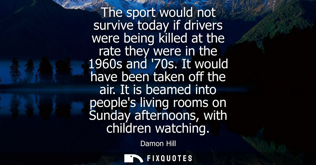 The sport would not survive today if drivers were being killed at the rate they were in the 1960s and 70s. It would have