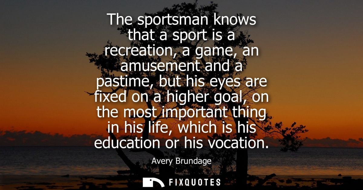 The sportsman knows that a sport is a recreation, a game, an amusement and a pastime, but his eyes are fixed on a higher