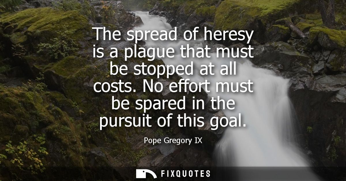 The spread of heresy is a plague that must be stopped at all costs. No effort must be spared in the pursuit of this goal