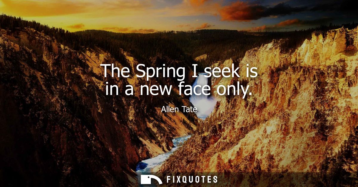 The Spring I seek is in a new face only - Allen Tate