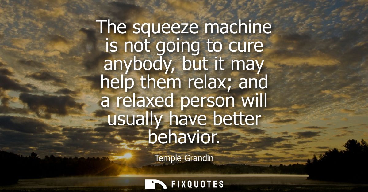 The squeeze machine is not going to cure anybody, but it may help them relax and a relaxed person will usually have bett