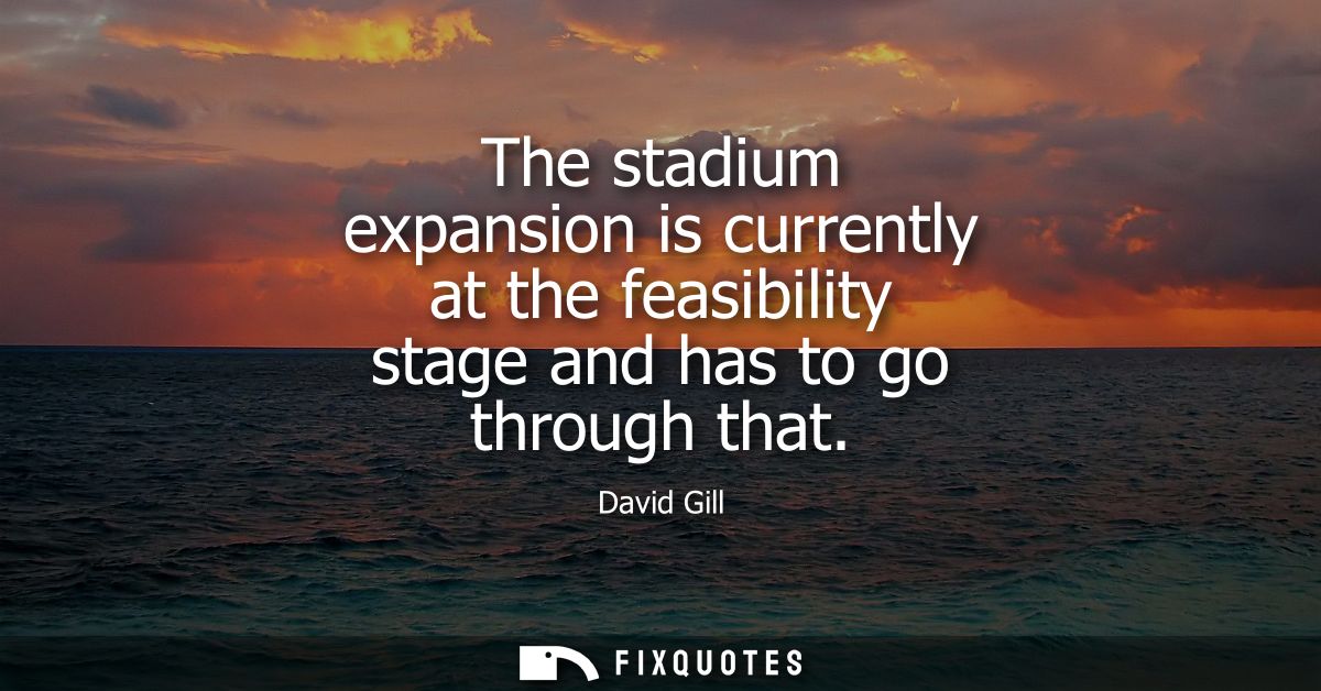 The stadium expansion is currently at the feasibility stage and has to go through that
