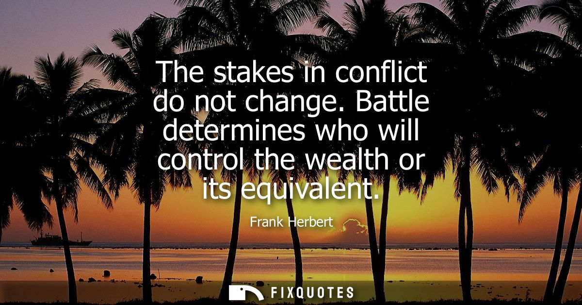 The stakes in conflict do not change. Battle determines who will control the wealth or its equivalent