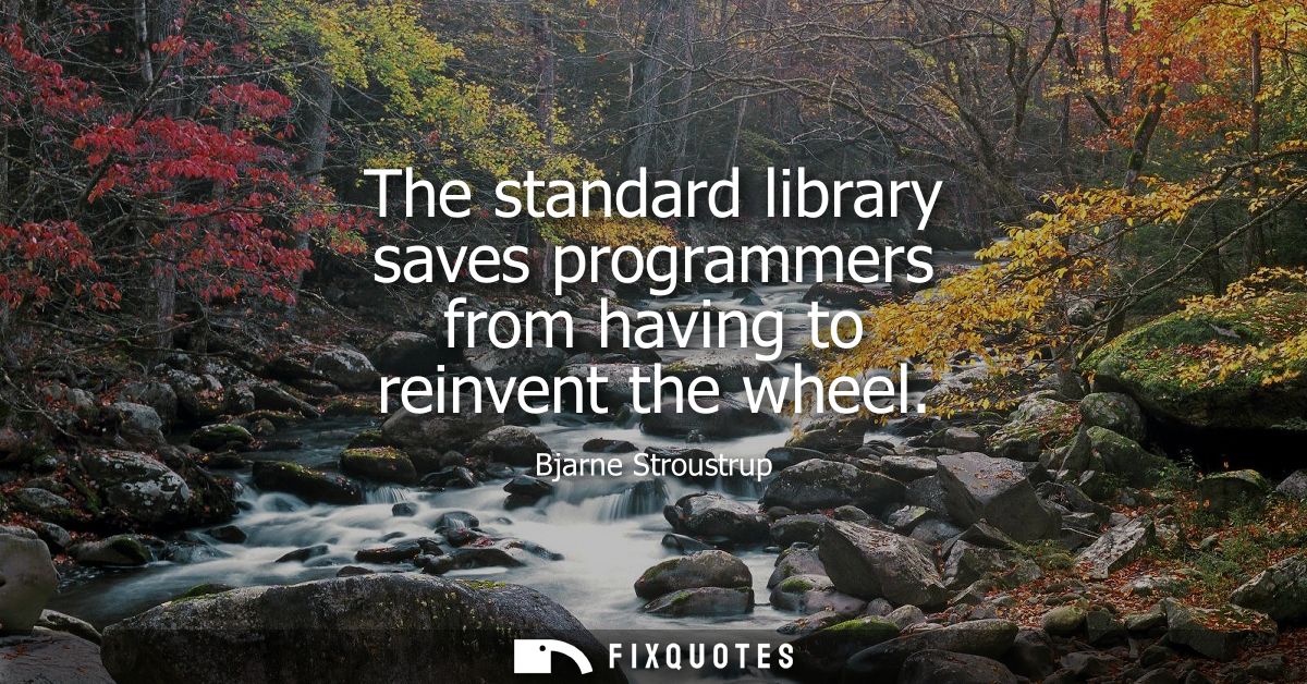 The standard library saves programmers from having to reinvent the wheel