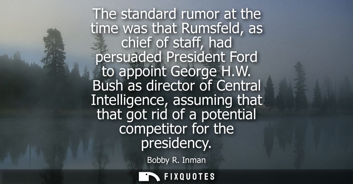 The standard rumor at the time was that Rumsfeld, as chief of staff, had persuaded President Ford to appoint George H.W.